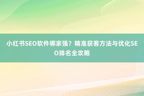 小红书SEO软件哪家强？精准获客方法与优化SEO排名全攻略