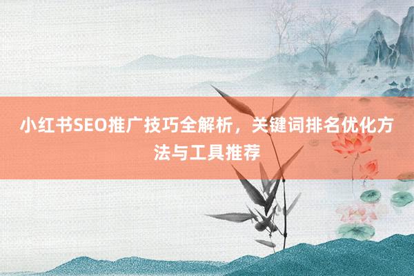 小红书SEO推广技巧全解析，关键词排名优化方法与工具推荐