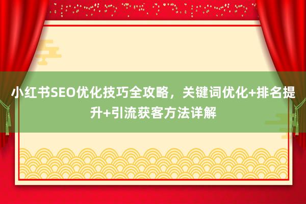 小红书SEO优化技巧全攻略，关键词优化+排名提升+引流获客方法详解