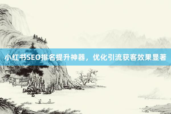 小红书SEO排名提升神器，优化引流获客效果显著