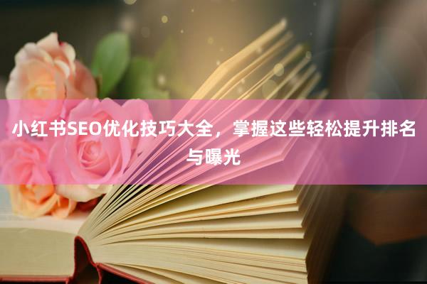 小红书SEO优化技巧大全，掌握这些轻松提升排名与曝光