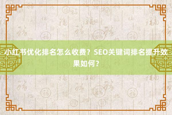 小红书优化排名怎么收费？SEO关键词排名提升效果如何？