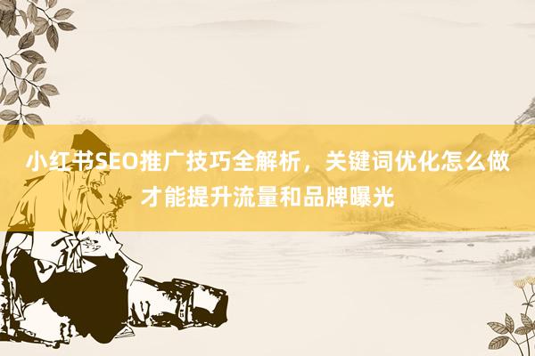 小红书SEO推广技巧全解析，关键词优化怎么做才能提升流量和品牌曝光
