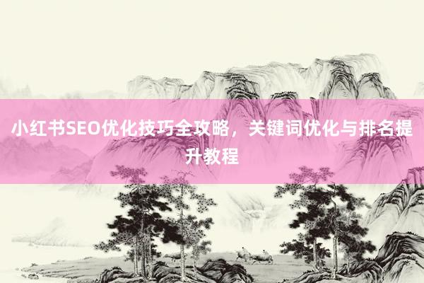 小红书SEO优化技巧全攻略，关键词优化与排名提升教程