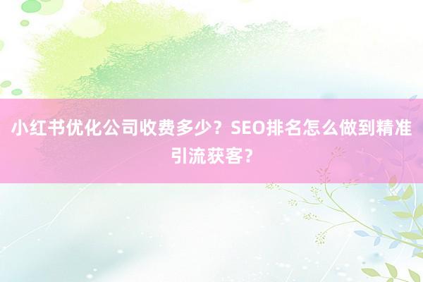 小红书优化公司收费多少？SEO排名怎么做到精准引流获客？