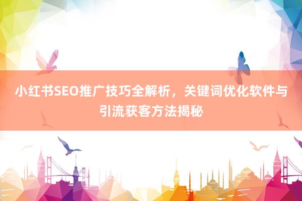 小红书SEO推广技巧全解析，关键词优化软件与引流获客方法揭秘