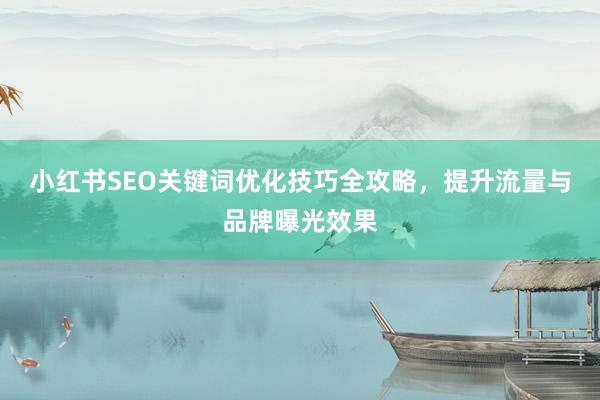 小红书SEO关键词优化技巧全攻略，提升流量与品牌曝光效果