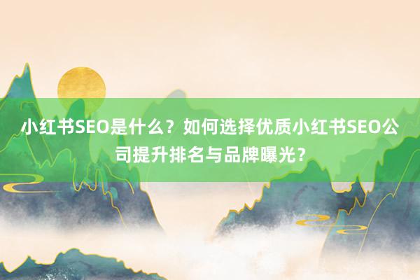 小红书SEO是什么？如何选择优质小红书SEO公司提升排名与品牌曝光？