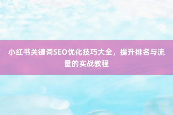 小红书关键词SEO优化技巧大全，提升排名与流量的实战教程