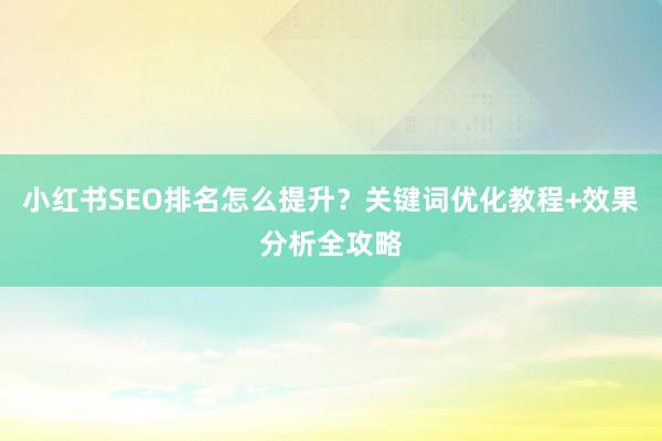 小红书SEO排名怎么提升？关键词优化教程+效果分析全攻略