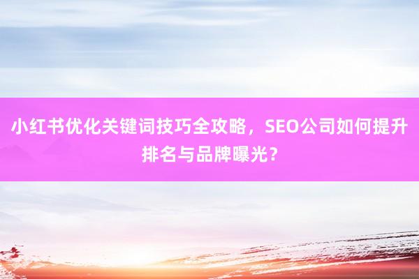 小红书优化关键词技巧全攻略，SEO公司如何提升排名与品牌曝光？