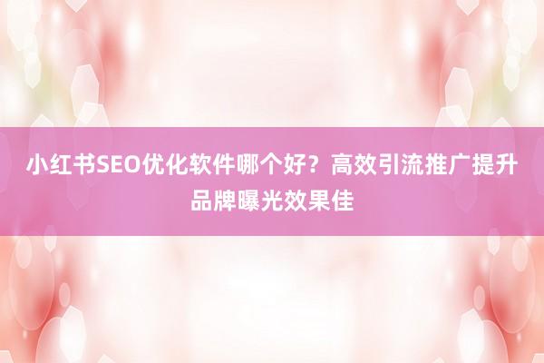 小红书SEO优化软件哪个好？高效引流推广提升品牌曝光效果佳