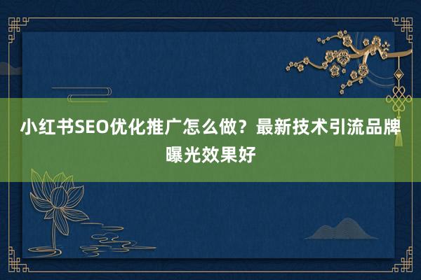 小红书SEO优化推广怎么做？最新技术引流品牌曝光效果好