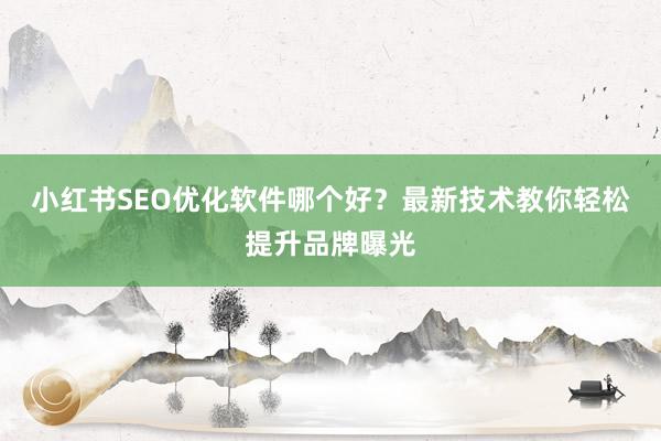 小红书SEO优化软件哪个好？最新技术教你轻松提升品牌曝光