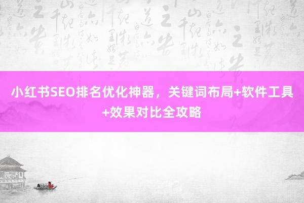 小红书SEO排名优化神器，关键词布局+软件工具+效果对比全攻略