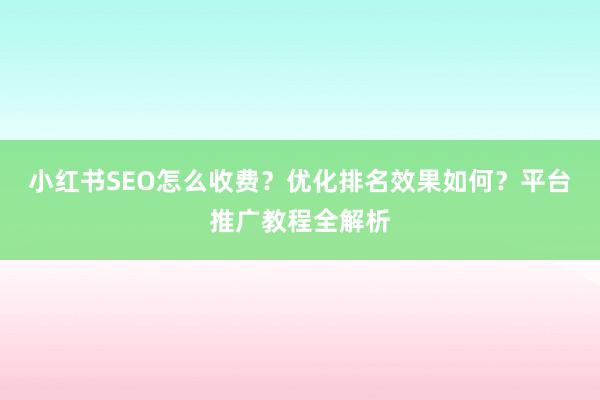 小红书SEO怎么收费？优化排名效果如何？平台推广教程全解析