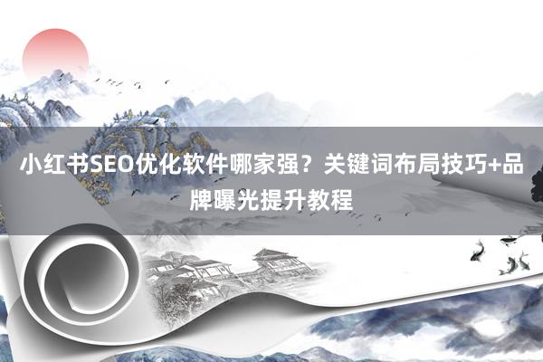 小红书SEO优化软件哪家强？关键词布局技巧+品牌曝光提升教程