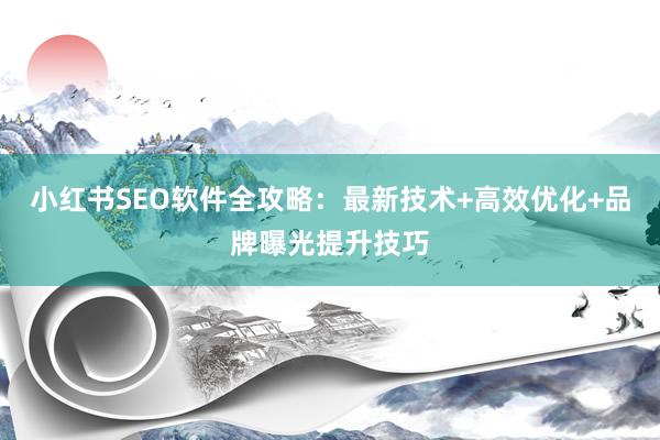 小红书SEO软件全攻略：最新技术+高效优化+品牌曝光提升技巧