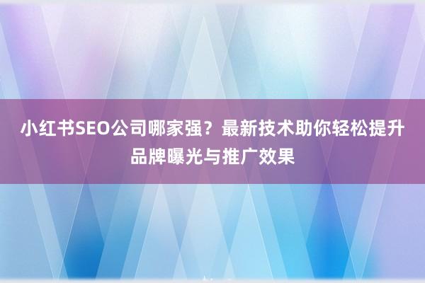 小红书SEO公司哪家强？最新技术助你轻松提升品牌曝光与推广效果