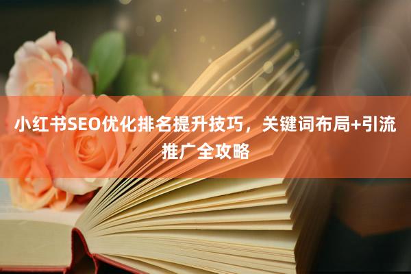 小红书SEO优化排名提升技巧，关键词布局+引流推广全攻略