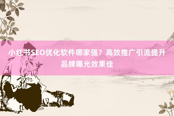 小红书SEO优化软件哪家强？高效推广引流提升品牌曝光效果佳