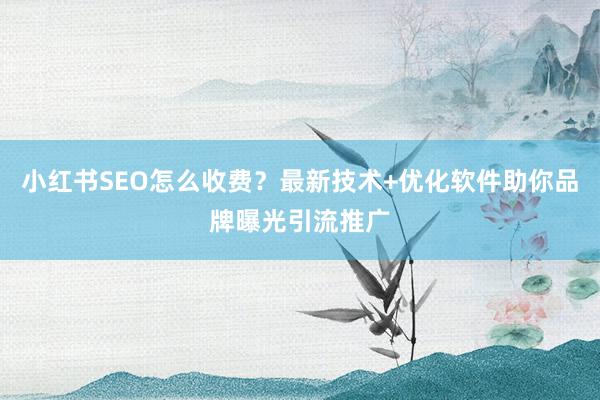 小红书SEO怎么收费？最新技术+优化软件助你品牌曝光引流推广