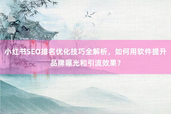 小红书SEO排名优化技巧全解析，如何用软件提升品牌曝光和引流效果？