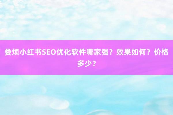 娄烦小红书SEO优化软件哪家强？效果如何？价格多少？
