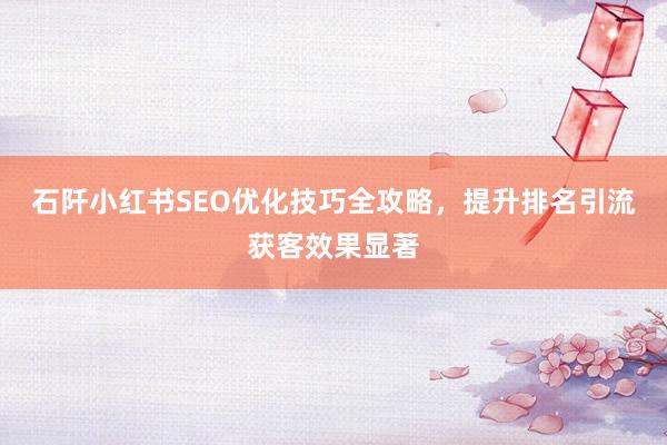 石阡小红书SEO优化技巧全攻略，提升排名引流获客效果显著