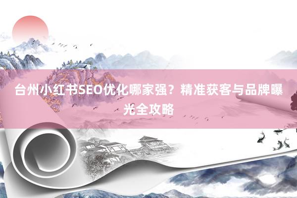 台州小红书SEO优化哪家强？精准获客与品牌曝光全攻略