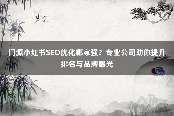 门源小红书SEO优化哪家强？专业公司助你提升排名与品牌曝光