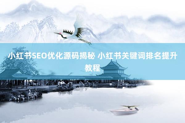 小红书SEO优化源码揭秘 小红书关键词排名提升教程