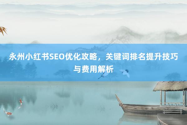 永州小红书SEO优化攻略，关键词排名提升技巧与费用解析