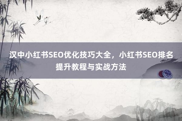 汉中小红书SEO优化技巧大全，小红书SEO排名提升教程与实战方法