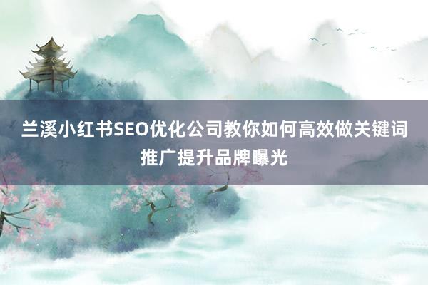 兰溪小红书SEO优化公司教你如何高效做关键词推广提升品牌曝光