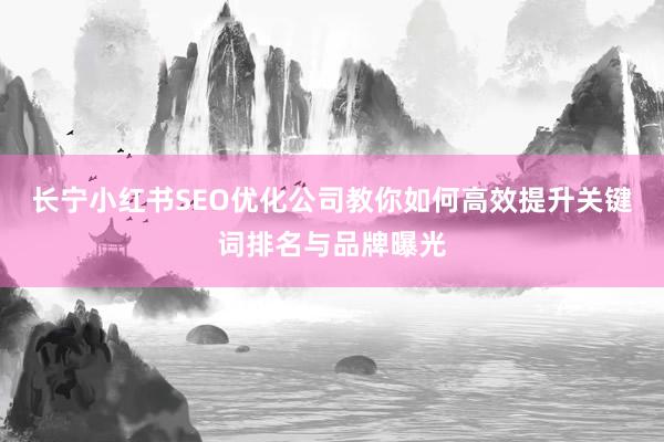 长宁小红书SEO优化公司教你如何高效提升关键词排名与品牌曝光