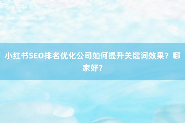 小红书SEO排名优化公司如何提升关键词效果？哪家好？