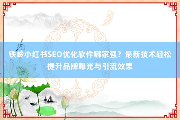 铁岭小红书SEO优化软件哪家强？最新技术轻松提升品牌曝光与引流效果