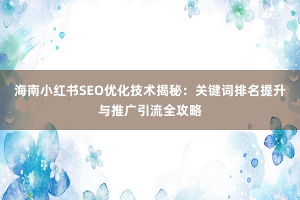 海南小红书SEO优化技术揭秘：关键词排名提升与推广引流全攻略