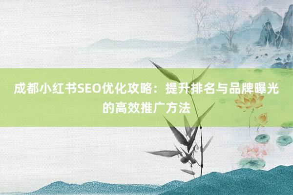 成都小红书SEO优化攻略：提升排名与品牌曝光的高效推广方法