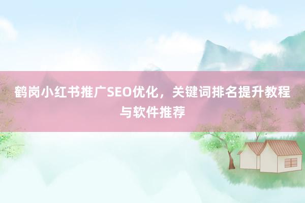 鹤岗小红书推广SEO优化，关键词排名提升教程与软件推荐