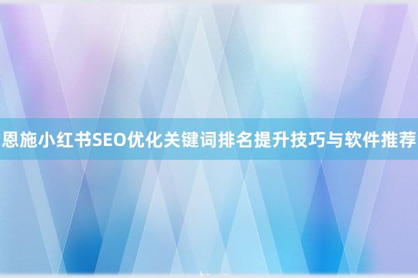 恩施小红书SEO优化关键词排名提升技巧与软件推荐