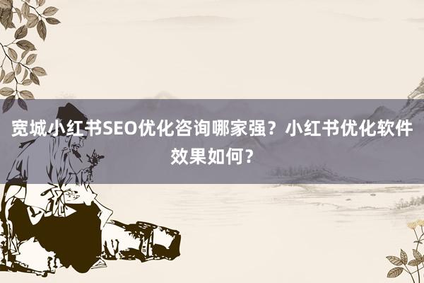 宽城小红书SEO优化咨询哪家强？小红书优化软件效果如何？