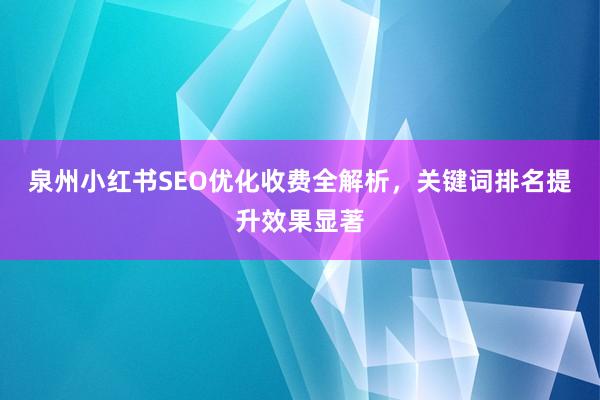 泉州小红书SEO优化收费全解析，关键词排名提升效果显著
