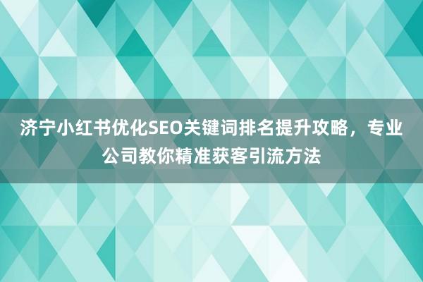 济宁小红书优化SEO关键词排名提升攻略，专业公司教你精准获客引流方法