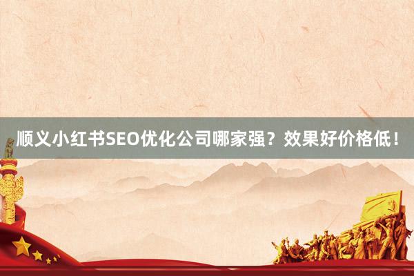 顺义小红书SEO优化公司哪家强？效果好价格低！
