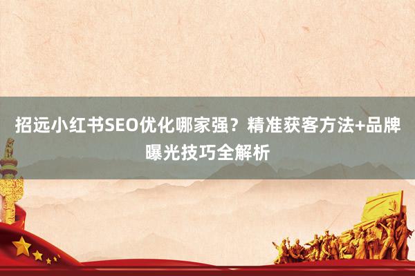 招远小红书SEO优化哪家强？精准获客方法+品牌曝光技巧全解析