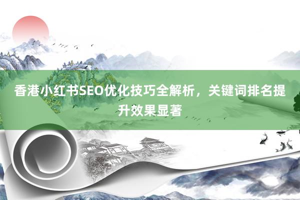 香港小红书SEO优化技巧全解析，关键词排名提升效果显著