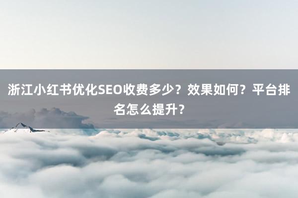 浙江小红书优化SEO收费多少？效果如何？平台排名怎么提升？