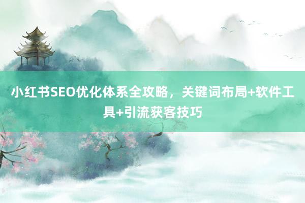 小红书SEO优化体系全攻略，关键词布局+软件工具+引流获客技巧